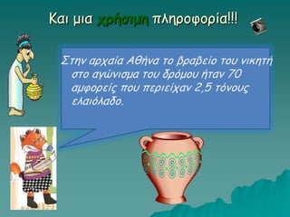 Και μια χρήσιμη πληροφορία!!!
Στην αρχαία Αθήνα το βραβείο του νικητή
στο αγώνισμα του δρόμου ήταν 70
αμφορείς που περιείχαν 2,5 τόνους
ελαιόλαδο.
 