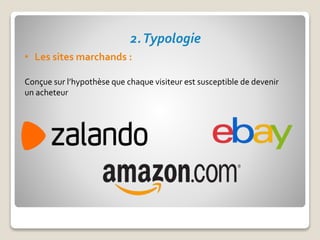 2.Typologie
• Les sites marchands :
Conçue sur l’hypothèse que chaque visiteur est susceptible de devenir
un acheteur
 