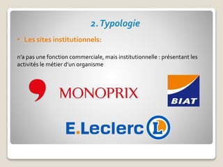 2.Typologie
• Les sites institutionnels:
n’a pas une fonction commerciale, mais institutionnelle : présentant les
activités le métier d’un organisme
 