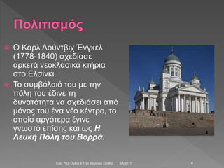  Ο Καρλ Λούντβιχ Ένγκελ
(1778-1840) σχεδίασε
αρκετά νεοκλασικά κτήρια
στο Ελσίνκι.
 Το συμβόλαιό του με την
πόλη του έδινε τη
δυνατότητα να σχεδιάσει από
μόνος του ένα νέο κέντρο, το
οποίο αργότερα έγινε
γνωστό επίσης και ως Η
Λευκή Πόλη του Βορρά.
5/5/2017Εγκε Ριζά Ογλού Ε'1 2ο Δημοτικό Ξάνθης 4
 