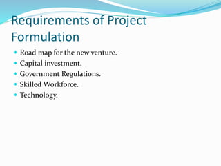 Requirements of Project
Formulation
 Road map for the new venture.
 Capital investment.
 Government Regulations.
 Skilled Workforce.
 Technology.
 