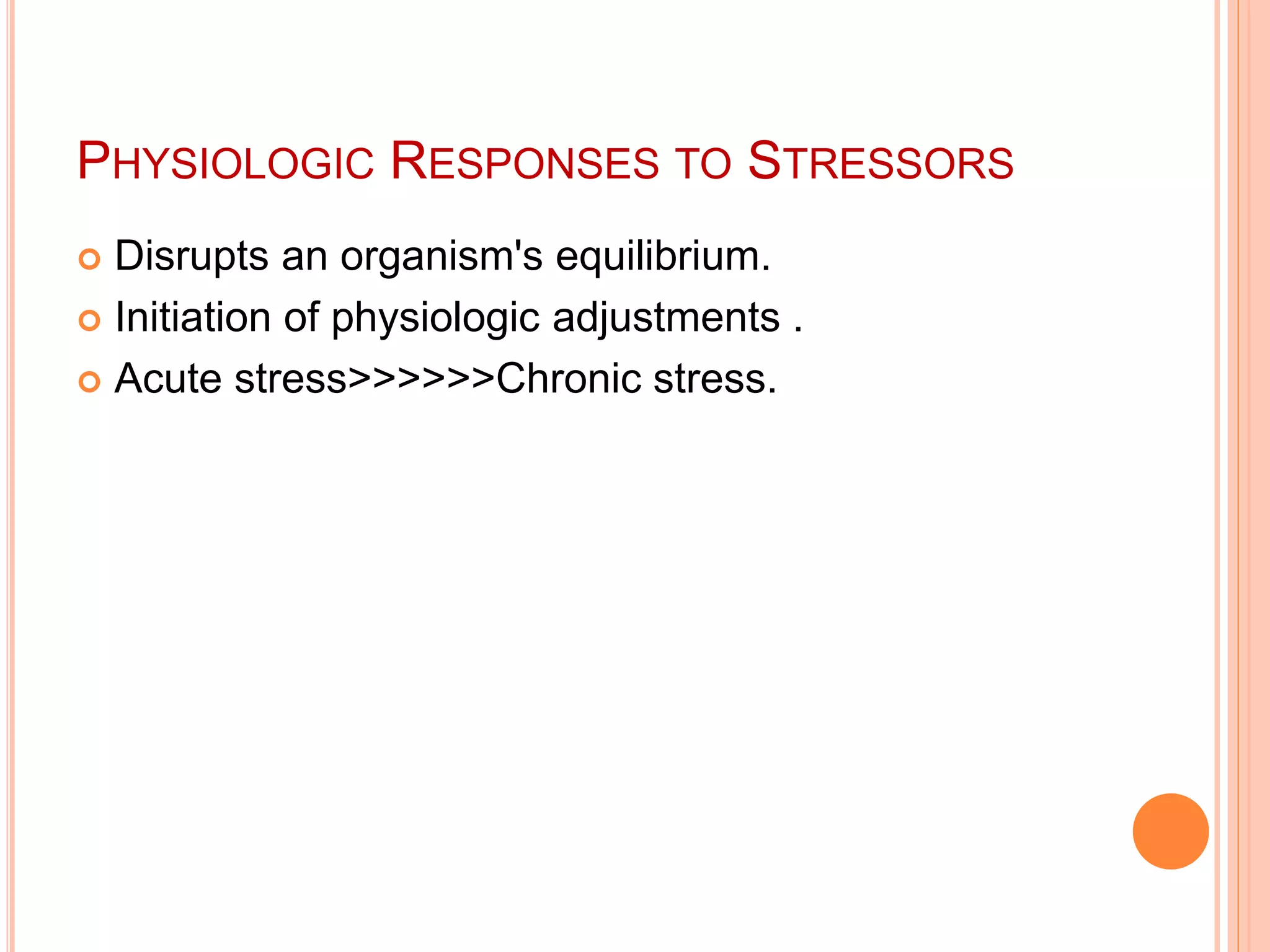 PHYSIOLOGIC RESPONSES TO STRESSORS
 Disrupts an organism's equilibrium.
 Initiation of physiologic adjustments .
 Acute stress>>>>>>Chronic stress.
 