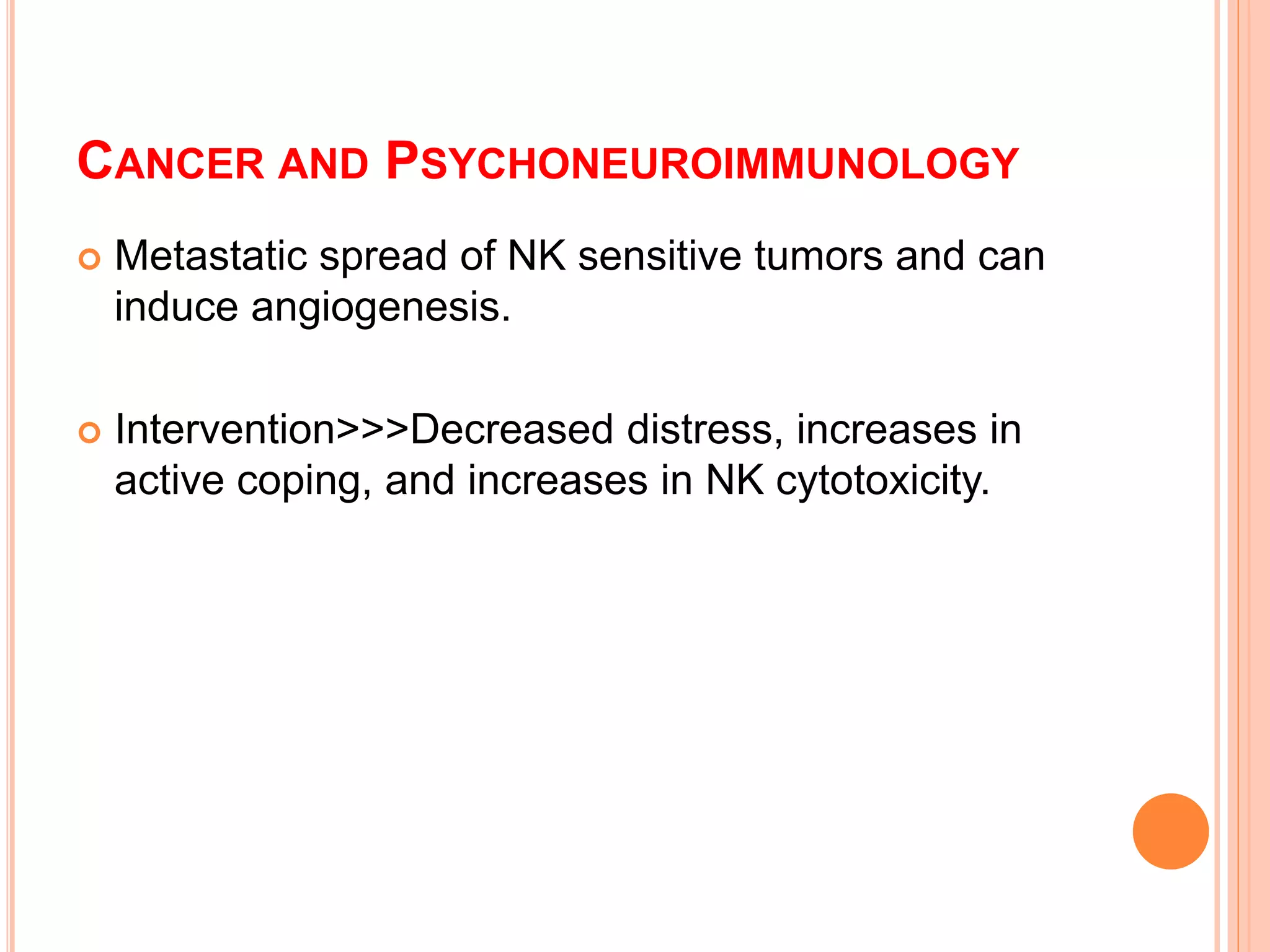 CANCER AND PSYCHONEUROIMMUNOLOGY
 Metastatic spread of NK sensitive tumors and can
induce angiogenesis.
 Intervention>>>Decreased distress, increases in
active coping, and increases in NK cytotoxicity.
 