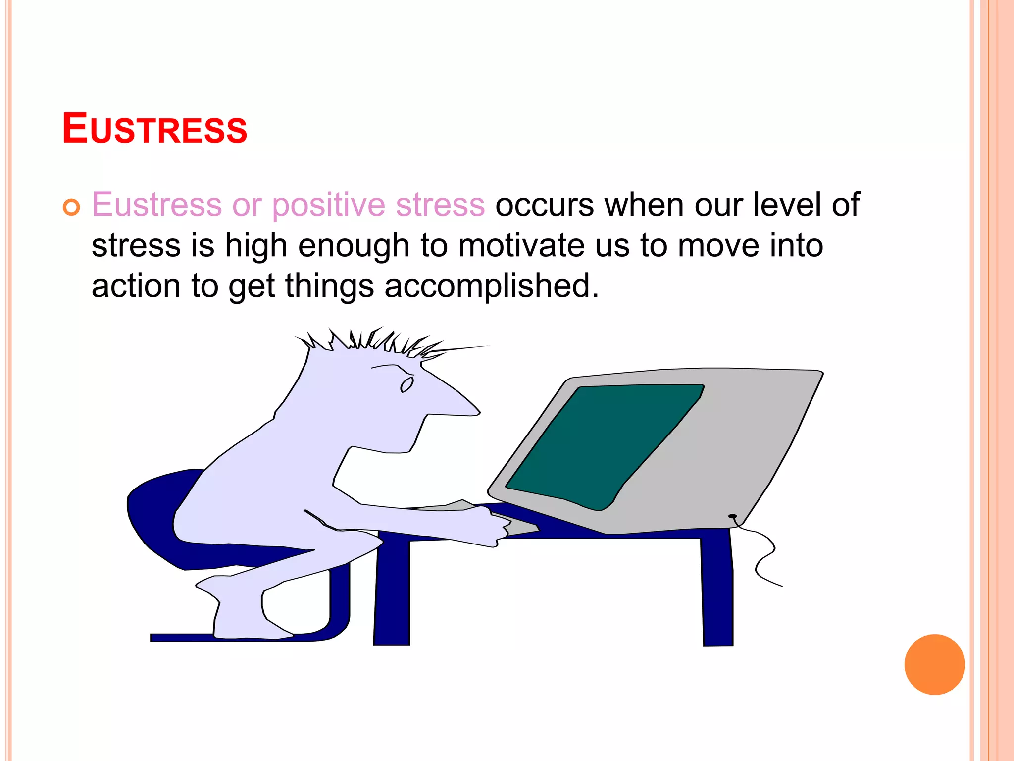EUSTRESS
 Eustress or positive stress occurs when our level of
stress is high enough to motivate us to move into
action to get things accomplished.
 