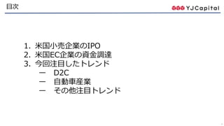 4
目次
1. 米国小売企業のIPO
2. 米国EC企業の資金調達
3. 今回注目したトレンド
ー D2C
ー 自動車産業
ー その他注目トレンド
 