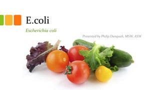 E.coli
Escherichia coli
Presented by Philip Danquah, MSW, ASW
 