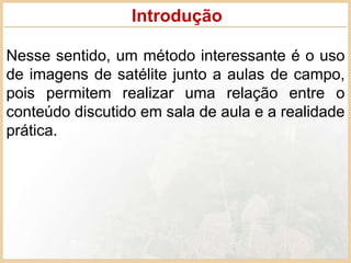 Nesse sentido, um método interessante é o uso
de imagens de satélite junto a aulas de campo,
pois permitem realizar uma re...