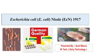 Escherichia coli (E. coli) Nissle (EcN) 1917
Presented By :- Sunil Meena
M. Tech. ( Dairy Technology ))
 