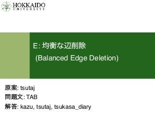 E: 均衡な辺削除 
(Balanced Edge Deletion)
原案: tsutaj
問題文: TAB
解答: kazu, tsutaj, tsukasa_diary
 