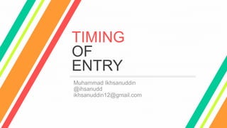 TIMING
OF
ENTRY
Muhammad Ikhsanuddin
@ihsanudd
ikhsanuddin12@gmail.com
 