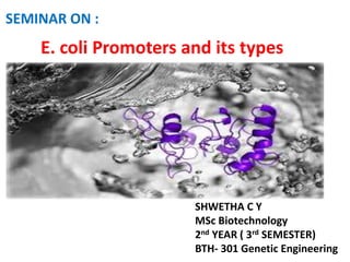 E. coli Promoters and its types
SEMINAR ON :
SHWETHA C Y
MSc Biotechnology
2nd YEAR ( 3rd SEMESTER)
BTH- 301 Genetic Engineering
 