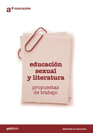 1
propuestas de trabajo :: educación sexual y literatura
gobBsAs MINISTERIO DE EDUCACION
educación
sexual
y literatura
propuestas
de trabajo
a+EDUCACION
 