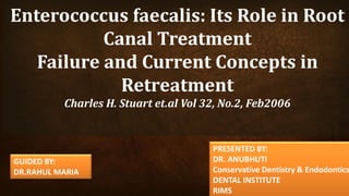 Enterococcus faecalis: Its Role in Root
Canal Treatment
Failure and Current Concepts in
Retreatment
Charles H. Stuart et.al Vol 32, No.2, Feb2006
1
GUIDED BY:
DR.RAHUL MARIA
PRESENTED BY:
DR. ANUBHUTI
Conservative Dentistry & Endodontics
DENTAL INSTITUTE
RIMS
 