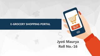 E-GROCERY SHOPPING PORTAL
Jyoti Maurya
Roll No.-16
 