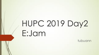 HUPC 2019 Day2
E:Jam
tubuann
 