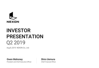 INVESTOR
PRESENTATION
Q2 2019
Aug 8, 2019 NEXON Co., Ltd.
Owen Mahoney
President and Chief Executive Officer
Shiro Uemura
Chief Financial Officer
 