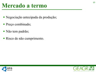  Negociação antecipada da produção;
 Preço combinado;
 Não tem padrão;
 Risco de não cumprimento.
Mercado a termo
13
 