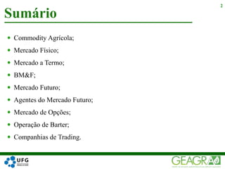  Commodity Agrícola;
 Mercado Físico;
 Mercado a Termo;
 BM&F;
 Mercado Futuro;
 Agentes do Mercado Futuro;
 Mercado de Opções;
 Operação de Barter;
 Companhias de Trading.
Sumário
2
 