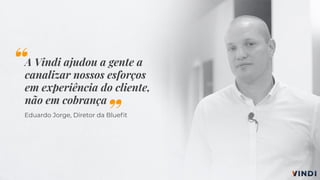 A Vindi ajudou a gente a
canalizar nossos esforços
em experiência do cliente,
não em cobrança
Eduardo Jorge, Diretor da Blueﬁt
“
”
 