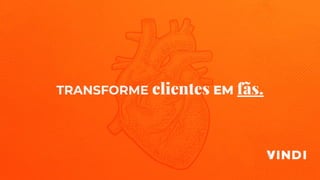 TRANSFORME clientes EM fãs.
 