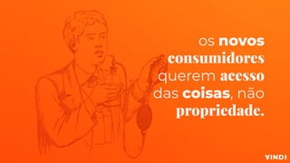 os novos
consumidores
querem acesso
das coisas, não
propriedade.
 