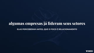 algumas empresas já lideram seus setores
ELAS PERCEBERAM ANTES, QUE O FOCO É RELACIONAMENTO
 