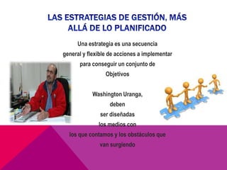 Una estrategia es una secuencia
general y flexible de acciones a implementar
      para conseguir un conjunto de
                 Objetivos


           Washington Uranga,
                  deben
               ser diseñadas
              los medios con
  los que contamos y los obstáculos que
              van surgiendo
 
