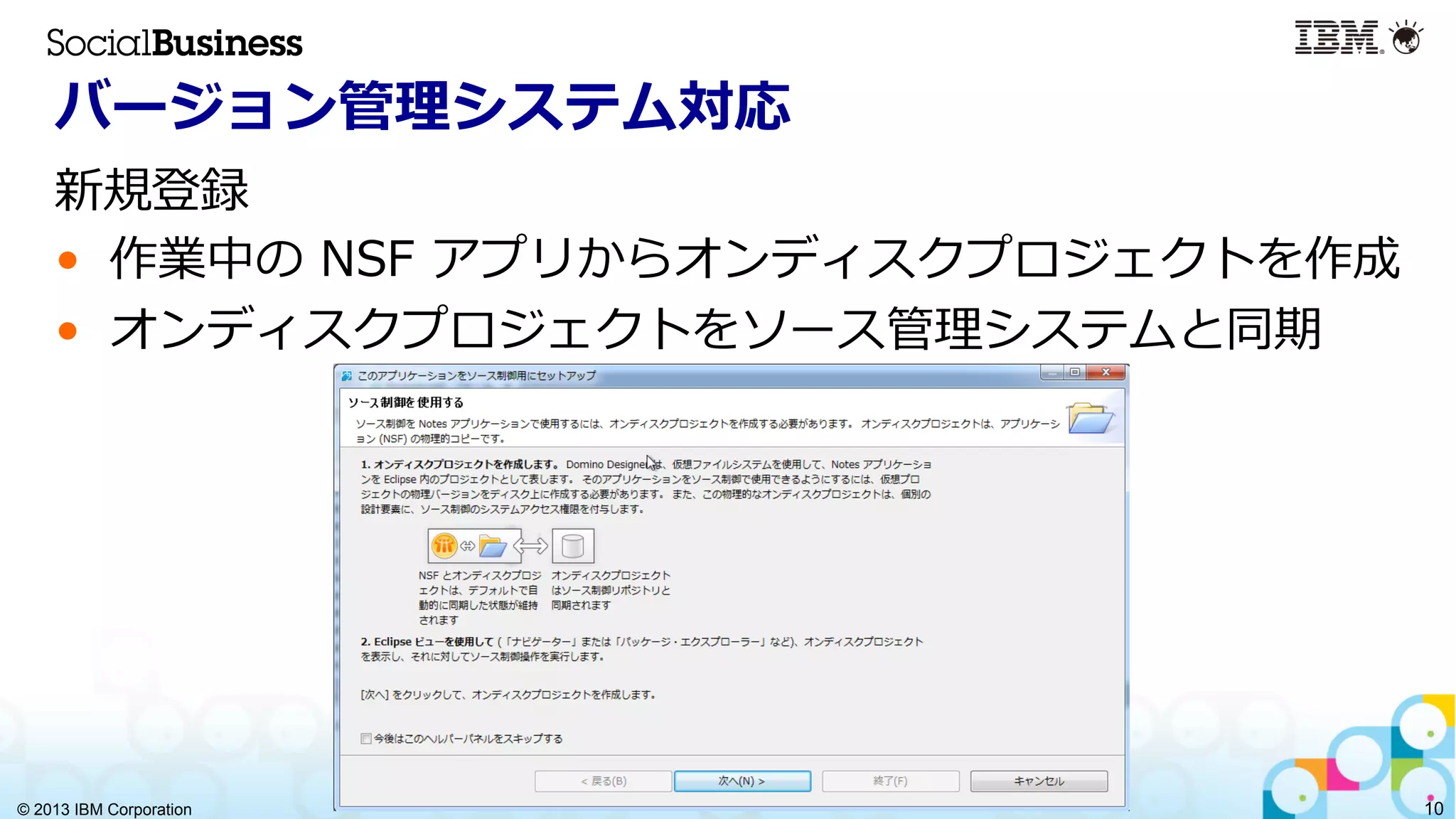 © 2013 IBM Corporation 10
バージョン管理理システム対応
新規登録
•  作業中の  NSF  アプリからオンディスクプロジェクトを作成
•  オンディスクプロジェクトをソース管理理システムと同期
 
