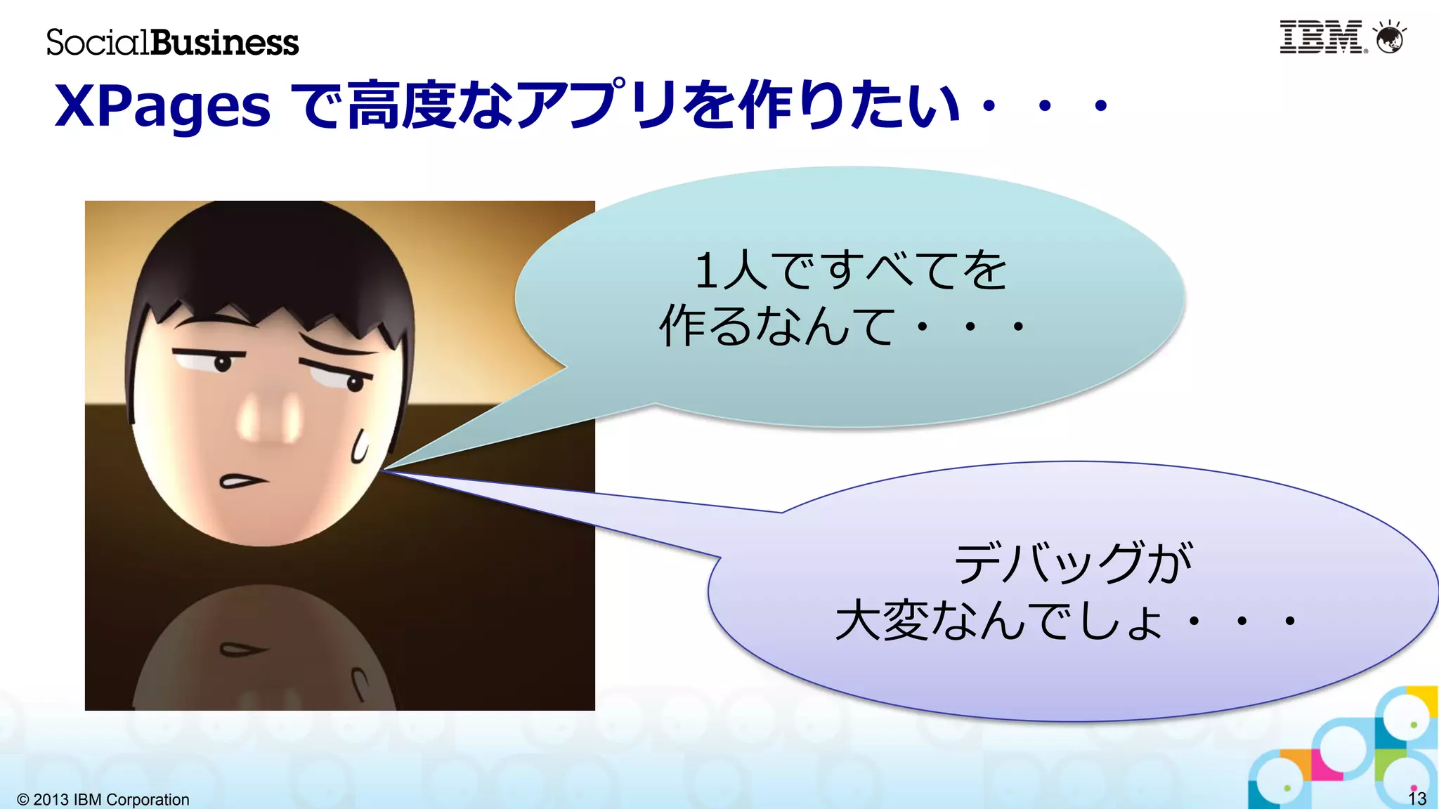 © 2013 IBM Corporation 13
XPages  で⾼高度度なアプリを作りたい・・・
1⼈人ですべてを
作るなんて・・・
デバッグが
⼤大変なんでしょ・・・
 