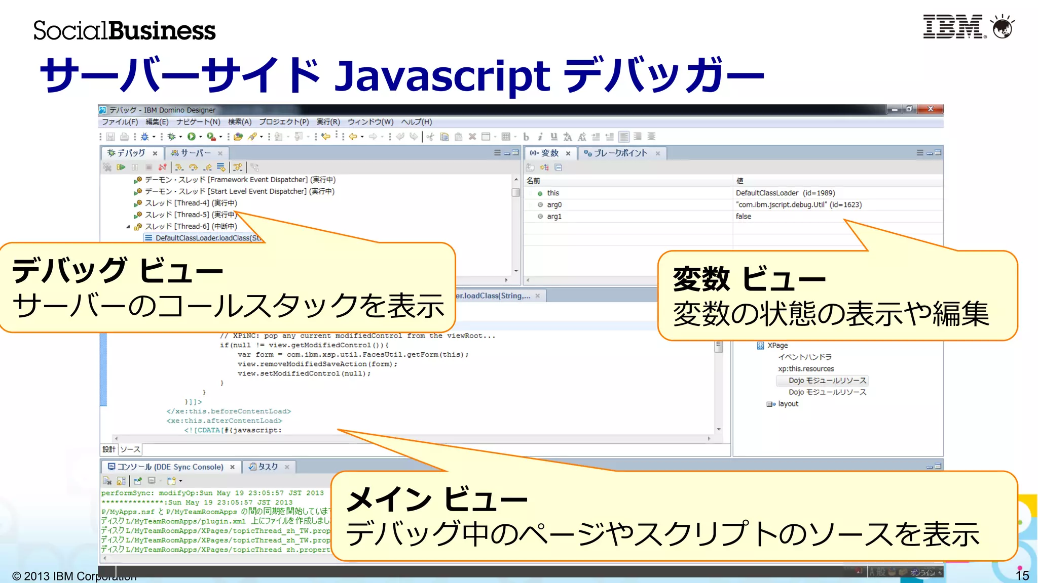 © 2013 IBM Corporation 15
サーバーサイド  Javascript  デバッガー
デバッグ  ビュー
サーバーのコールスタックを表⽰示
変数  ビュー
変数の状態の表⽰示や編集
メイン  ビュー
デバッグ中のページやスクリプトのソースを表⽰示
 