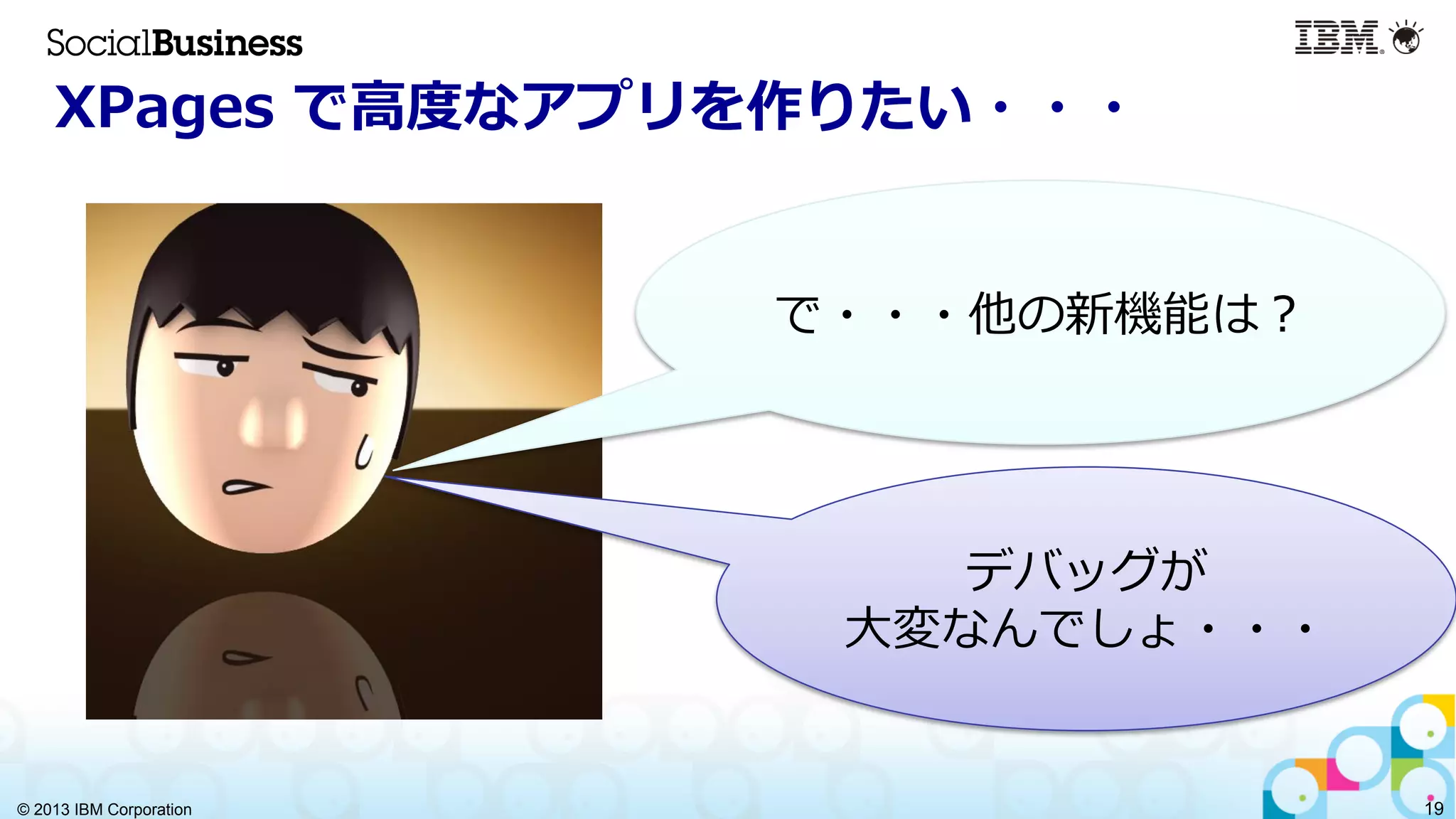© 2013 IBM Corporation 19
XPages  で⾼高度度なアプリを作りたい・・・
デバッグが
⼤大変なんでしょ・・・
で・・・他の新機能は？
 