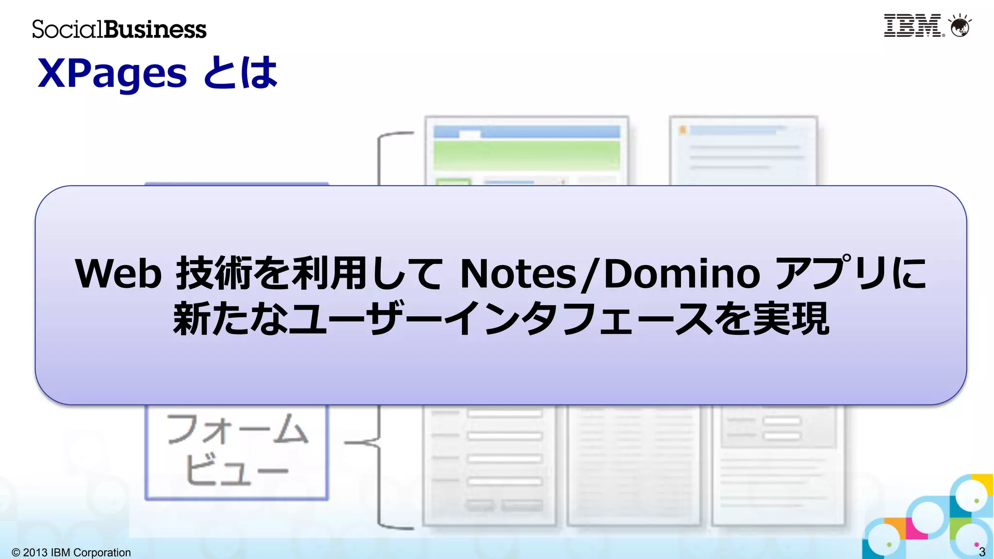© 2013 IBM Corporation 3
XPages  とは
Web  技術を利利⽤用して  Notes/Domino  アプリに
新たなユーザーインタフェースを実現
 