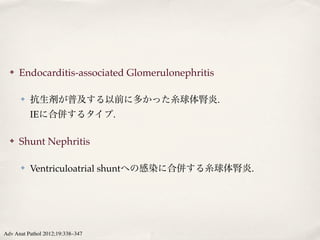 ✤   Endocarditis-associated Glomerulonephritis 

      ✤   抗生剤が普及する以前に多かった糸球体腎炎.
          IEに合併するタイプ.

  ✤   Shunt Nephritis 

      ✤   Ventriculoatrial shuntへの感染に合併する糸球体腎炎.




Adv Anat Pathol 2012;19:338–347
 