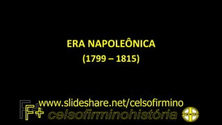 ERA NAPOLEÔNICA
(1799 – 1815)
www.slideshare.net/celsofirmino
 