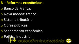 B – Reformas econômicas:
o Banco da França.
o Nova moeda: franco.
o Sistema tributário.
o Obras públicas.
o Saneamento econômico.
o Política industrial.
 