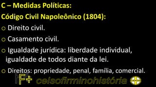 C – Medidas Políticas:
Código Civil Napoleônico (1804):
o Direito civil.
o Casamento civil.
o Igualdade jurídica: liberdade individual,
igualdade de todos diante da lei.
o Direitos: propriedade, penal, família, comercial.
 