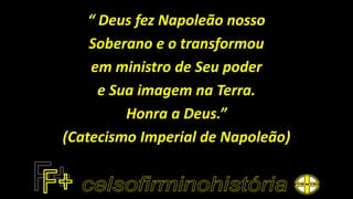 “ Deus fez Napoleão nosso
Soberano e o transformou
em ministro de Seu poder
e Sua imagem na Terra.
Honra a Deus.”
(Catecismo Imperial de Napoleão)
 