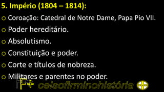 5. Império (1804 – 1814):
o Coroação: Catedral de Notre Dame, Papa Pio VII.
o Poder hereditário.
o Absolutismo.
o Constituição e poder.
o Corte e títulos de nobreza.
o Militares e parentes no poder.
 