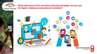 What relevance of the seamless learning paradigm do you see
for higher (distance) educational institutes?
 