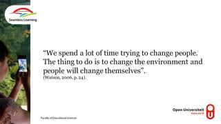 “We spend a lot of time trying to change people.
The thing to do is to change the environment and
people will change themselves”.
(Watson, 2006, p. 24).
 