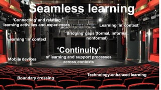 Refining ‘Seamless’ Learning (SL) design paradigm
• Connecting (learning) experiences and learning
activities
• through te...