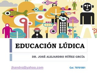 EDUCACIÓN LÚDICA
DR. JOSÉ ALEJANDRO NÚÑEZ GRCÍA
jhandro@yahoo.com Cel. 79761061
 