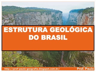 Prof. Paulohttp://prof-paulo-geografia.blogspot.com.br/
ESTRUTURA GEOLÓGICA
DO BRASIL
 