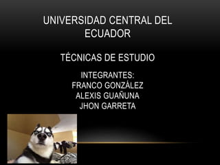 UNIVERSIDAD CENTRAL DEL
ECUADOR
TÉCNICAS DE ESTUDIO
INTEGRANTES:
FRANCO GONZÁLEZ
ALEXIS GUAÑUNA
JHON GARRETA
 