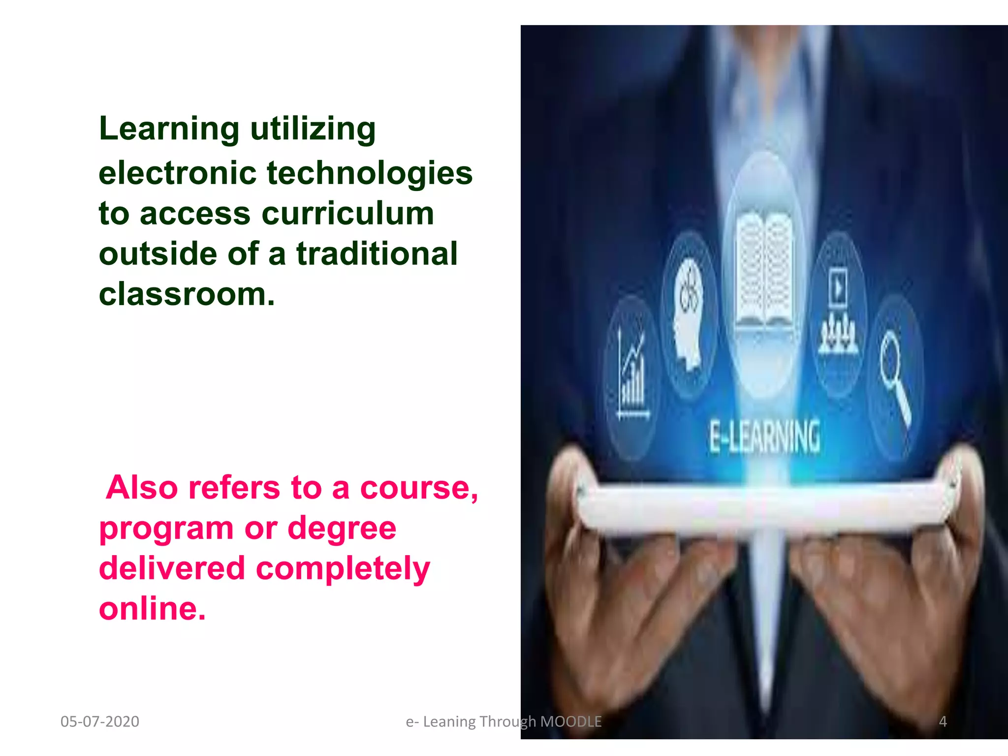 Learning utilizing
electronic technologies
to access curriculum
outside of a traditional
classroom.
Also refers to a course,
program or degree
delivered completely
online.
05-07-2020 4e- Leaning Through MOODLE
 