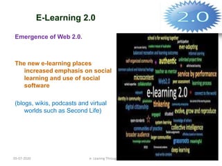 E-Learning 2.0
Emergence of Web 2.0.
The new e-learning places
increased emphasis on social
learning and use of social
software
(blogs, wikis, podcasts and virtual
worlds such as Second Life)
05-07-2020 10e- Leaning Through MOODLE
 