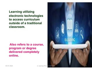 Learning utilizing
electronic technologies
to access curriculum
outside of a traditional
classroom.
Also refers to a course,
program or degree
delivered completely
online.
05-07-2020 4e- Leaning Through MOODLE
 