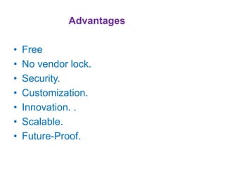 Advantages
• Free
• No vendor lock.
• Security.
• Customization.
• Innovation. .
• Scalable.
• Future-Proof.
 