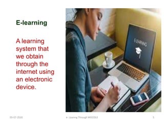 E-learning
A learning
system that
we obtain
through the
internet using
an electronic
device.
05-07-2020 5e- Leaning Through MOODLE
 