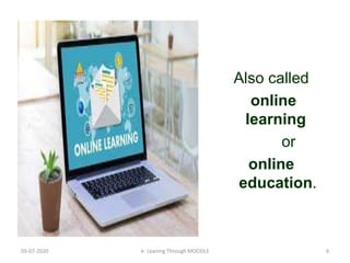 Also called
online
learning
or
online
education.
05-07-2020 6e- Leaning Through MOODLE
 